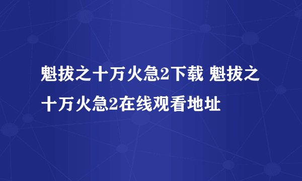 魁拔之十万火急2下载 魁拔之十万火急2在线观看地址