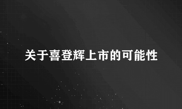 关于喜登辉上市的可能性