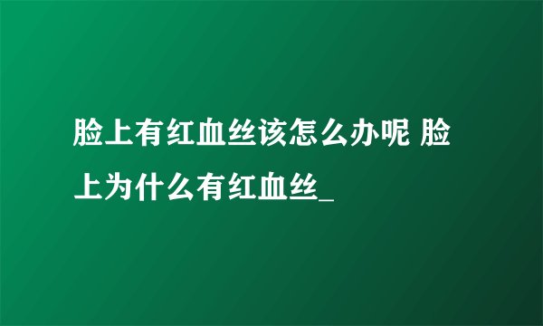 脸上有红血丝该怎么办呢 脸上为什么有红血丝_