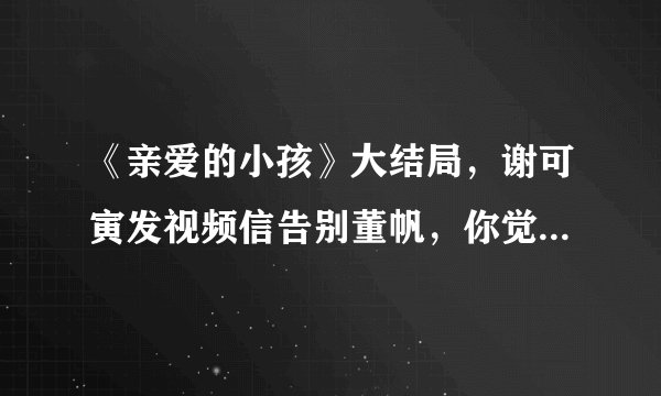 《亲爱的小孩》大结局,谢可寅发视频信告别董帆,你觉得她演的怎么样?