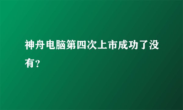 神舟电脑第四次上市成功了没有？