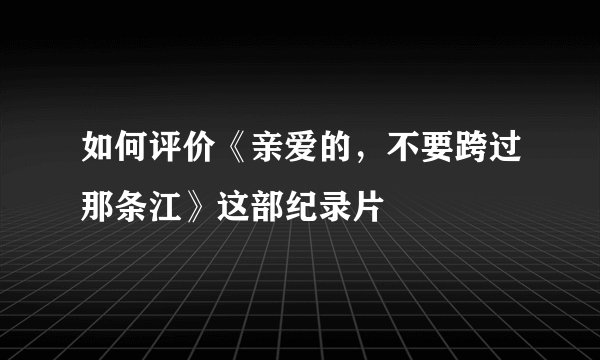 如何评价《亲爱的,不要跨过那条江》这部纪录片