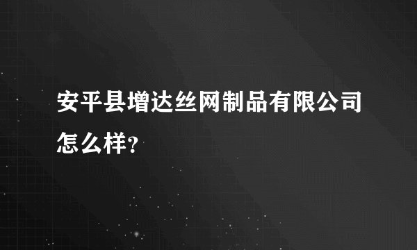 安平县增达丝网制品有限公司怎么样?