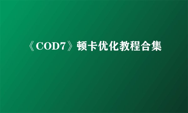 《COD7》顿卡优化教程合集