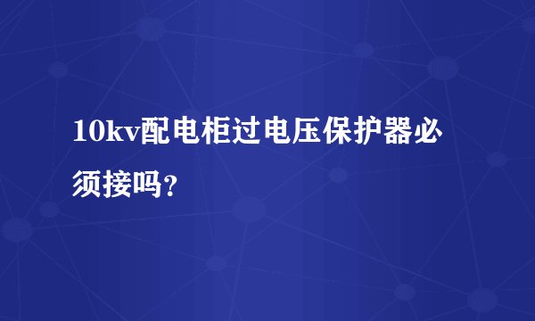10kv配电柜过电压保护器必须接吗？