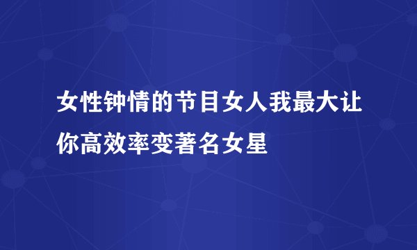 女性钟情的节目女人我最大让你高效率变著名女星