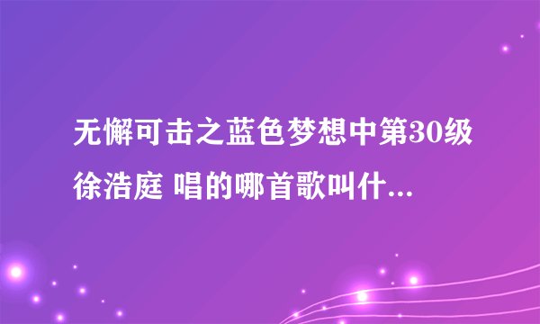 无懈可击之蓝色梦想中第30级徐浩庭 唱的哪首歌叫什么名字？