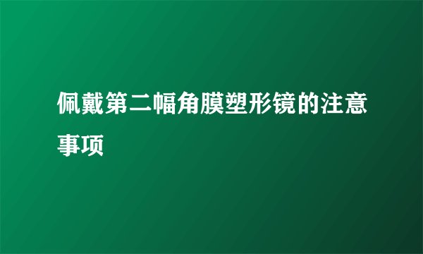 佩戴第二幅角膜塑形镜的注意事项