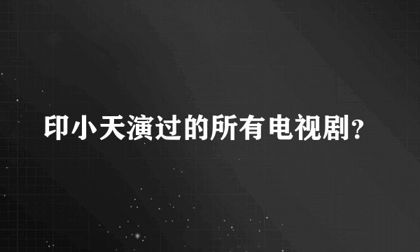 印小天演过的所有电视剧？