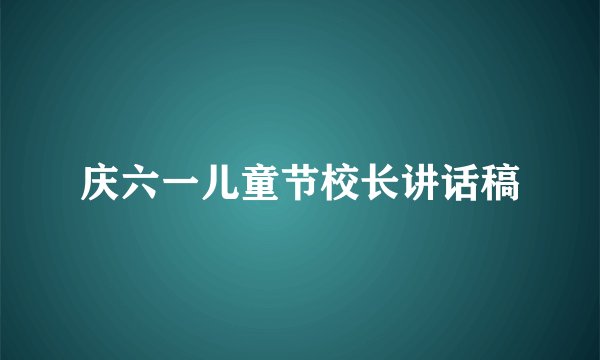 庆六一儿童节校长讲话稿