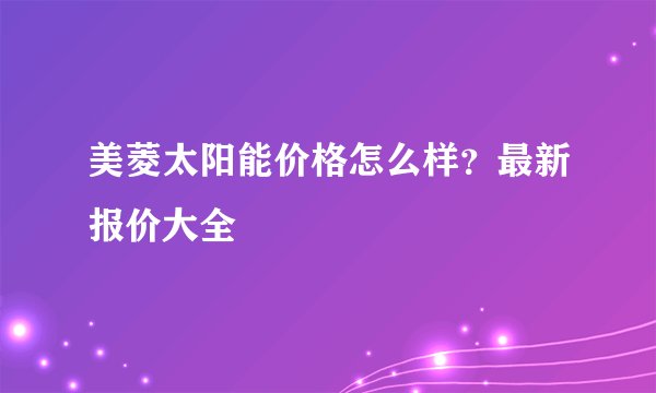 美菱太阳能价格怎么样?最新报价大全