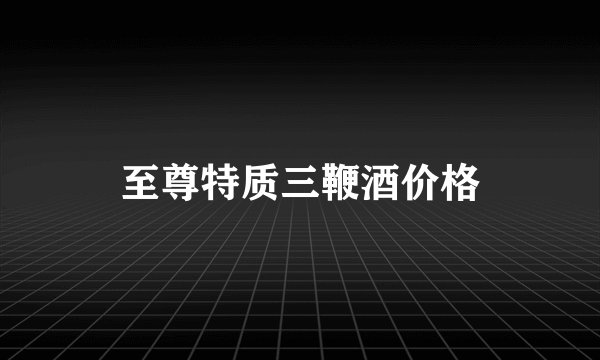 至尊特质三鞭酒价格