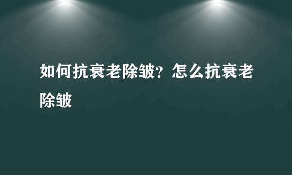 如何抗衰老除皱？怎么抗衰老除皱