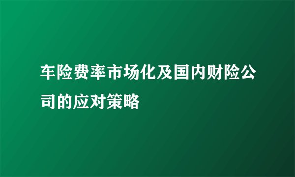 车险费率市场化及国内财险公司的应对策略