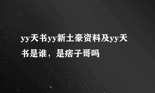 yy天书yy新土豪资料及yy天书是谁，是痞子哥吗