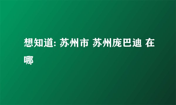想知道: 苏州市 苏州庞巴迪 在哪