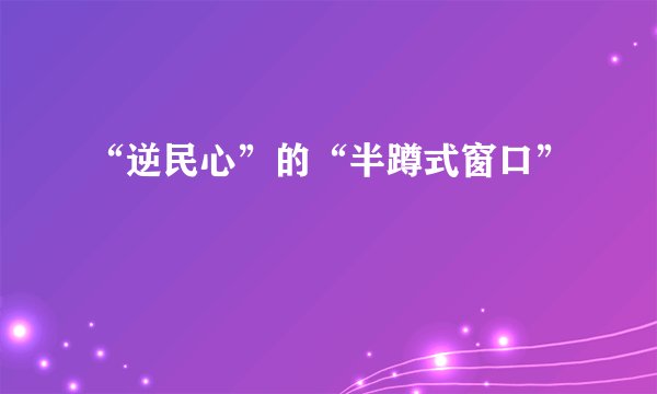 “逆民心”的“半蹲式窗口”