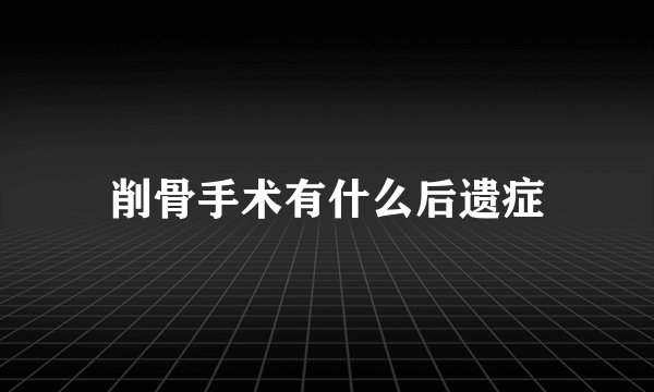 削骨手术有什么后遗症