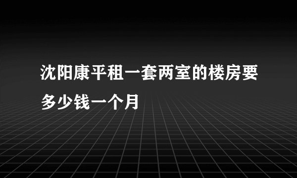 沈阳康平租一套两室的楼房要多少钱一个月
