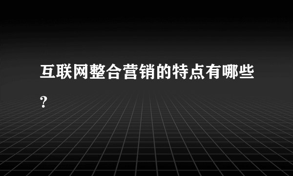 互联网整合营销的特点有哪些？