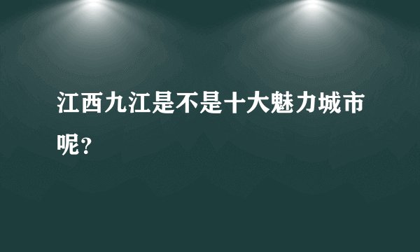 江西九江是不是十大魅力城市呢?