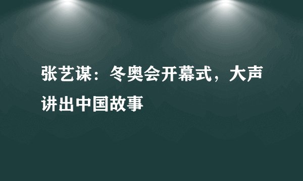 张艺谋:冬奥会开幕式,大声讲出中国故事