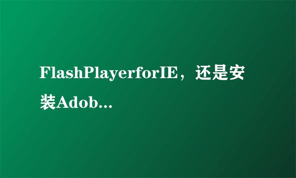 FlashPlayerforIE，还是安装AdobeFlashPlayerPlugin？