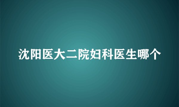 沈阳医大二院妇科医生哪个