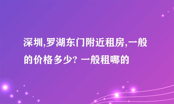 深圳,罗湖东门附近租房,一般的价格多少? 一般租哪的