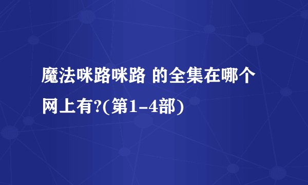 魔法咪路咪路 的全集在哪个网上有?(第1-4部)
