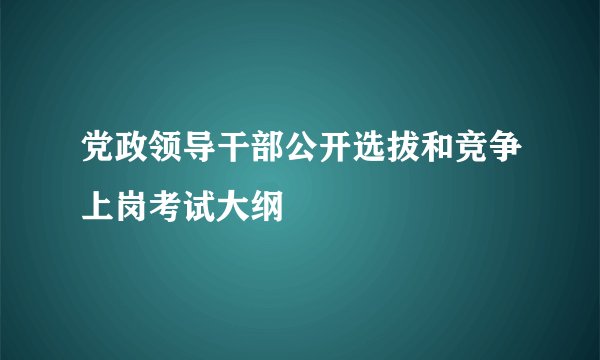 党政领导干部公开选拔和竞争上岗考试大纲