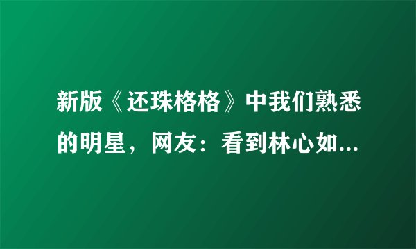 新版《还珠格格》中我们熟悉的明星,网友:看到林心如,我笑了!