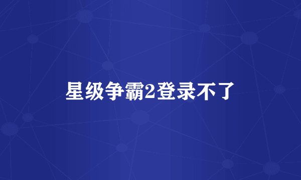 星级争霸2登录不了