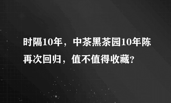 时隔10年，中茶黑茶园10年陈再次回归，值不值得收藏？