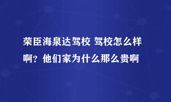 荣臣海泉达驾校 驾校怎么样啊？他们家为什么那么贵啊