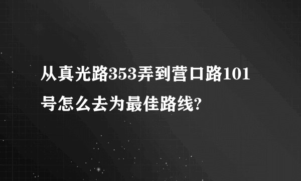 从真光路353弄到营口路101号怎么去为最佳路线?