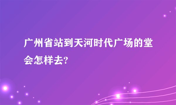 广州省站到天河时代广场的堂会怎样去?