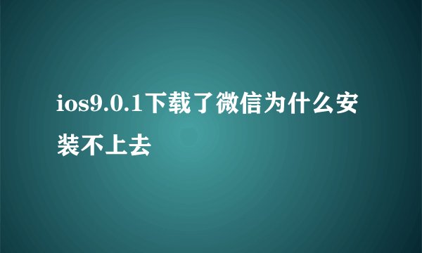 ios9.0.1下载了微信为什么安装不上去