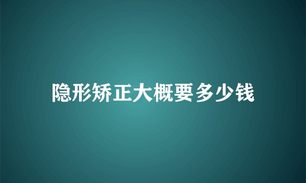 隐形矫正大概要多少钱