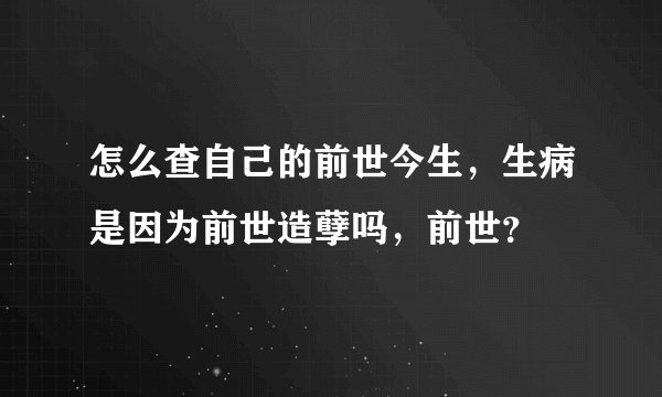 怎么查自己的前世今生，生病是因为前世造孽吗，前世？