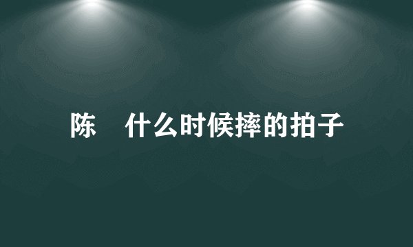 陈玘什么时候摔的拍子