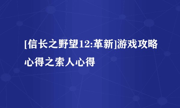 [信长之野望12:革新]游戏攻略心得之索人心得