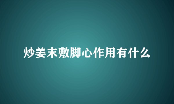 炒姜末敷脚心作用有什么