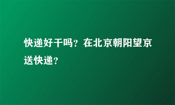 快递好干吗？在北京朝阳望京送快递？