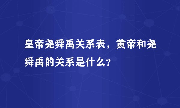 皇帝尧舜禹关系表,黄帝和尧舜禹的关系是什么?