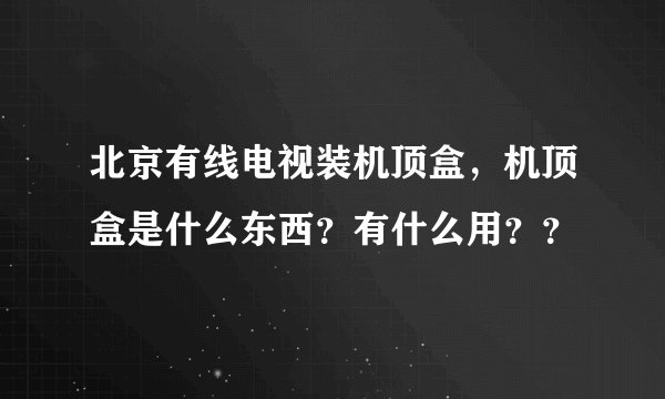 北京有线电视装机顶盒，机顶盒是什么东西？有什么用？？