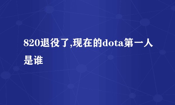 820退役了,现在的dota第一人是谁