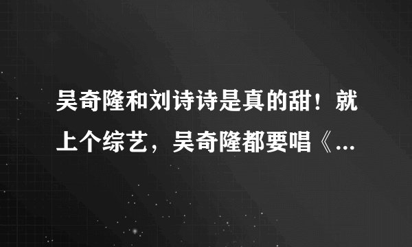 吴奇隆和刘诗诗是真的甜！就上个综艺，吴奇隆都要唱《三寸天堂》
