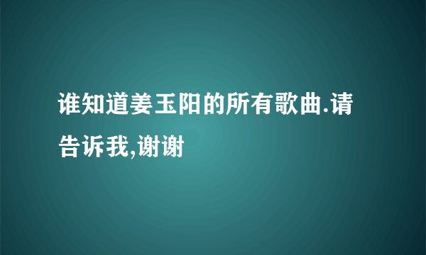 谁知道姜玉阳的所有歌曲.请告诉我,谢谢
