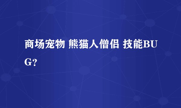 商场宠物 熊猫人僧侣 技能BUG？